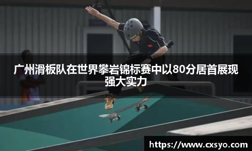 广州滑板队在世界攀岩锦标赛中以80分居首展现强大实力