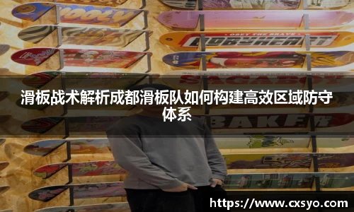 滑板战术解析成都滑板队如何构建高效区域防守体系
